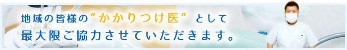 地域の皆様のかかりつけ医として最大限ご協力させていただきます。